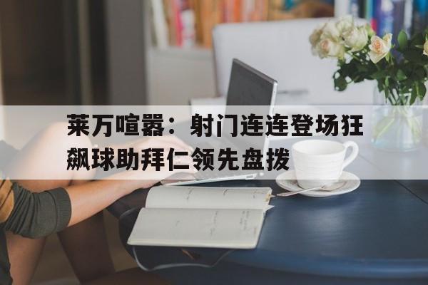 莱万喧嚣：射门连连登场狂飙球助拜仁领先盘拨