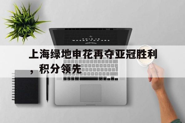 上海绿地申花再夺亚冠胜利，积分领先