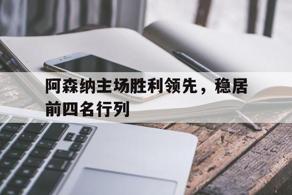 阿森纳主场胜利领先，稳居前四名行列