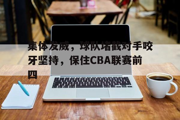 集体发威，球队堵截对手咬牙坚持，保住CBA联赛前四