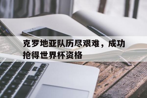 克罗地亚队历尽艰难，成功抢得世界杯资格