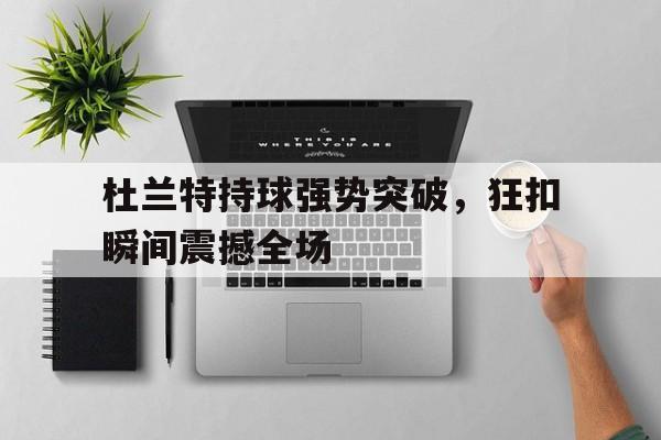 杜兰特持球强势突破，狂扣瞬间震撼全场