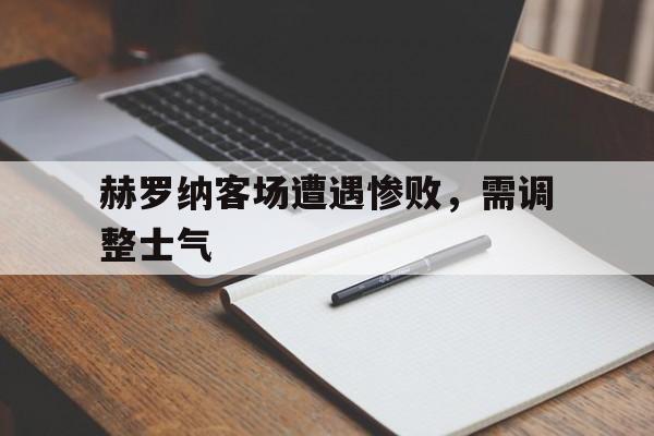 赫罗纳客场遭遇惨败，需调整士气