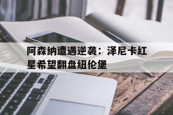 阿森纳遭遇逆袭：泽尼卡红星希望翻盘纽伦堡