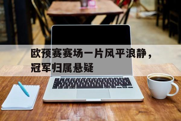 欧预赛赛场一片风平浪静，冠军归属悬疑