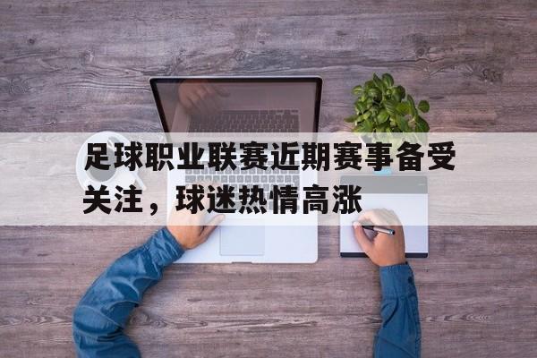 足球职业联赛近期赛事备受关注，球迷热情高涨